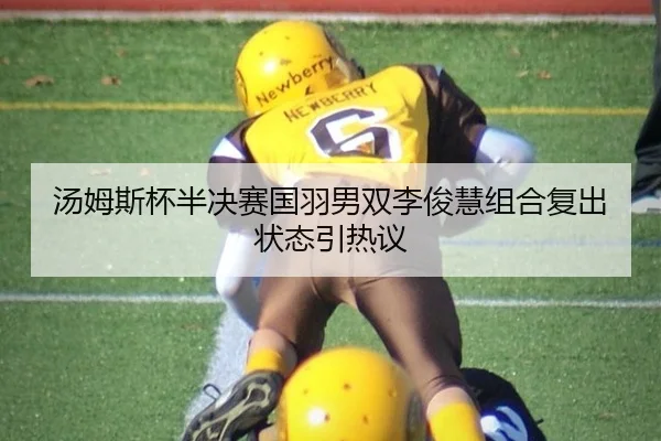 汤姆斯杯半决赛国羽男双李俊慧组合复出状态引热议
