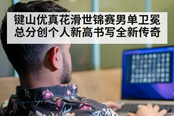 键山优真花滑世锦赛男单卫冕总分创个人新高书写全新传奇