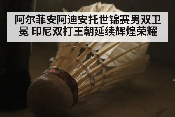 阿尔菲安阿迪安托世锦赛男双卫冕 印尼双打王朝延续辉煌荣耀