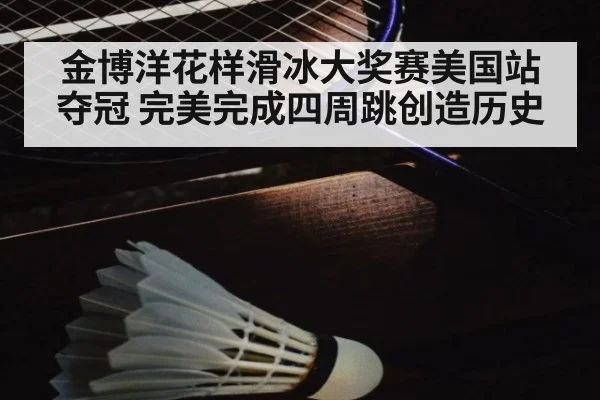 金博洋花样滑冰大奖赛美国站夺冠 完美完成四周跳创造历史
