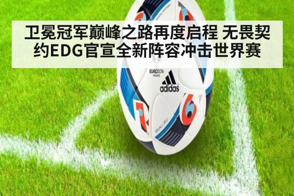 卫冕冠军巅峰之路再度启程 无畏契约EDG官宣全新阵容冲击世界赛