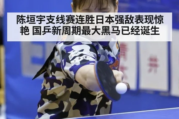 陈垣宇支线赛连胜日本强敌表现惊艳 国乒新周期最大黑马已经诞生